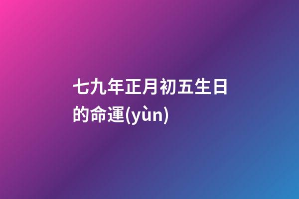 七九年正月初五生日的命運(yùn) (七九年正月初七的陽(yáng)歷是多少)-第1張-觀點(diǎn)-玄機(jī)派